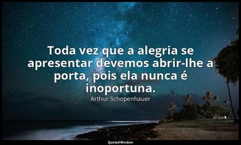 "Toda vez que a alegria se apresentar devemos abrir-lhe a porta, pois ela nunca  — Arthur Schopenhauer
