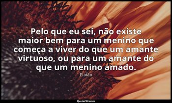 Pelo que eu sei, não existe maior bem para um menino que começa a viver do que u — Platão