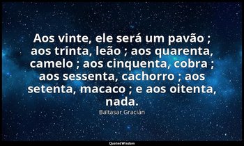"Aos vinte, ele será um pavão ; aos trinta, leão ; aos quarenta, camelo ; aos ci — Baltasar Gracián