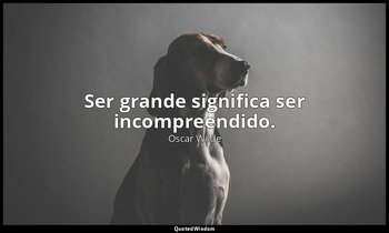 "Ser grande significa ser incompreendido." — Oscar Wilde