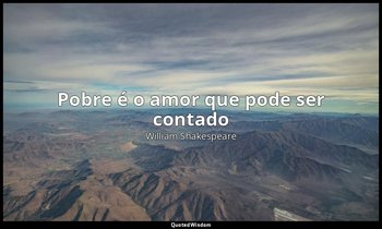 "Pobre é o amor que pode ser contado". — William Shakespeare