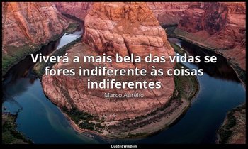 "Viverá a mais bela das vidas se fores indiferente às coisas indiferentes". — Marco Aurélio