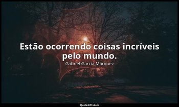 "Estão ocorrendo coisas incríveis pelo mundo." — Gabriel García Márquez