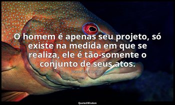 O homem é apenas seu projeto, só existe na medida em que se realiza, ele é tão-s — Jean-Paul Sartre