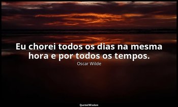 "Eu chorei todos os dias na mesma hora e por todos os tempos." — Oscar Wilde