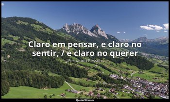 "Claro em pensar, e claro no sentir, / e claro no querer" — Fernando Pessoa