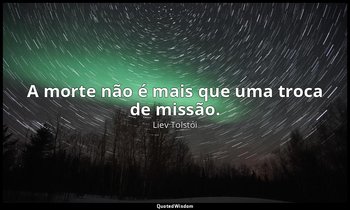 "A morte não é mais que uma troca de missão." — Liev Tolstói