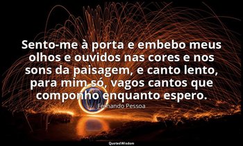 "Sento-me à porta e embebo meus olhos e ouvidos nas cores e nos sons da paisagem — Fernando Pessoa