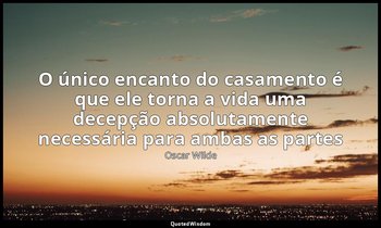 "O único encanto do casamento é que ele torna a vida uma decepção absolutamente  — Oscar Wilde