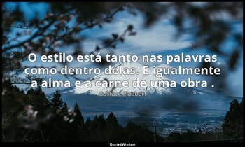 "O estilo está tanto nas palavras como dentro delas. É igualmente a alma e a car — Gustave Flaubert