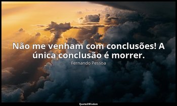 "Não me venham com conclusões! A única conclusão é morrer." — Fernando Pessoa