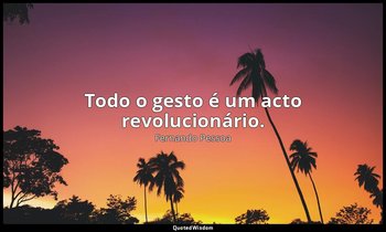 Todo o gesto é um acto revolucionário. — Fernando Pessoa