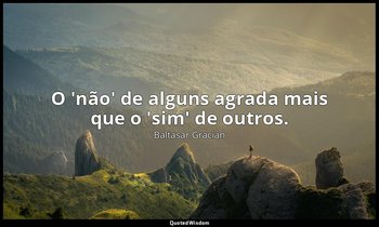 "O 'não' de alguns agrada mais que o 'sim' de outros." — Baltasar Gracián