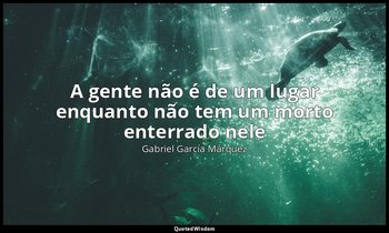 "A gente não é de um lugar enquanto não tem um morto enterrado nele". — Gabriel García Márquez