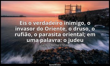 "Eis o verdadeiro inimigo, o invasor do Oriente, o druso, o rufião, o parasita o — George Bernard Shaw