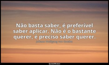 "Não basta saber, é preferível saber aplicar. Não é o bastante querer, é preciso — Johann Wolfgang von Goethe