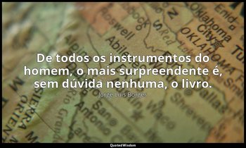 "De todos os instrumentos do homem, o mais surpreendente é, sem dúvida nenhuma,  — Jorge Luis Borges