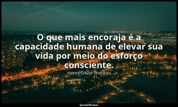 "O que mais encoraja é a capacidade humana de elevar sua vida por meio do esforç — Henry David Thoreau