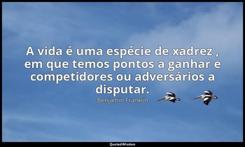 "A vida é uma espécie de xadrez , em que temos pontos a ganhar e competidores ou — Benjamin Franklin
