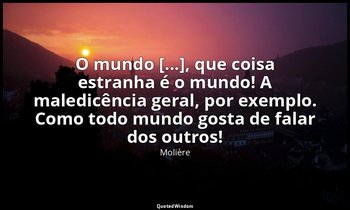 "O mundo [...], que coisa estranha é o mundo! A maledicência geral, por exemplo. — Molière