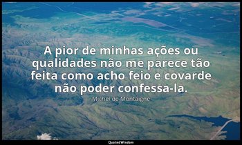 "A pior de minhas ações ou qualidades não me parece tão feita como acho feio e c — Michel de Montaigne