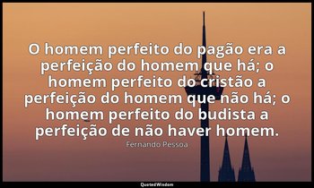 O homem perfeito do pagão era a perfeição do homem que há; o homem perfeito do c — Fernando Pessoa