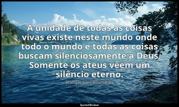 "A unidade de todas as coisas vivas existe neste mundo onde todo o mundo e todas — Jean-Jacques Rousseau