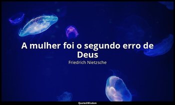 "A mulher foi o segundo erro de Deus ". — Friedrich Nietzsche