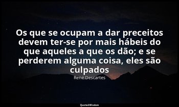 "Os que se ocupam a dar preceitos devem ter-se por mais hábeis do que aqueles a  — René Descartes