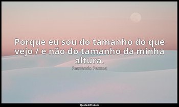Porque eu sou do tamanho do que vejo / e não do tamanho da minha altura. — Fernando Pessoa