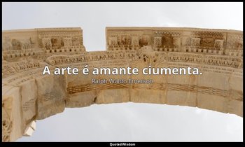 "A arte é amante ciumenta." — Ralph Waldo Emerson