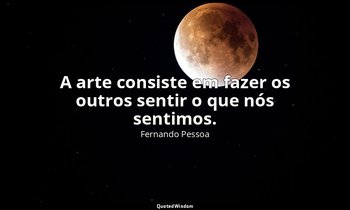 A arte consiste em fazer os outros sentir o que nós sentimos. — Fernando Pessoa