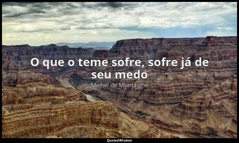 "O que o teme sofre, sofre já de seu medo" — Michel de Montaigne
