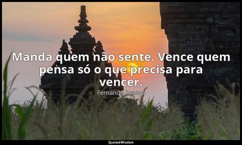 Manda quem não sente. Vence quem pensa só o que precisa para vencer. — Fernando Pessoa