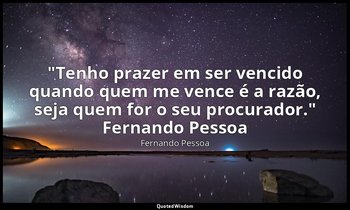 "Tenho prazer em ser vencido quando quem me vence é a razão, seja quem for o seu — Fernando Pessoa