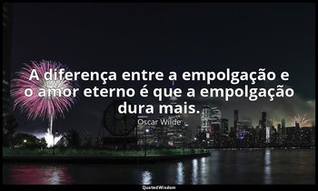 "A diferença entre a empolgação e o amor eterno é que a empolgação dura mais." — Oscar Wilde