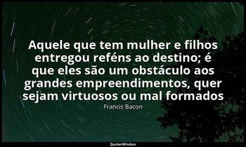 "Aquele que tem mulher e filhos entregou reféns ao destino; é que eles são um ob — Francis Bacon