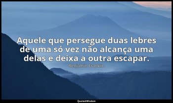 "Aquele que persegue duas lebres de uma só vez não alcança uma delas e deixa a o — Benjamin Franklin