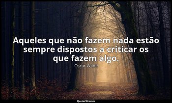 "Aqueles que não fazem nada estão sempre dispostos a criticar os que fazem algo. — Oscar Wilde