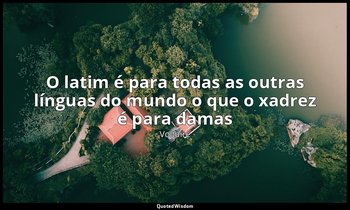 O latim é para todas as outras línguas do mundo o que o xadrez é para damas — Voltaire