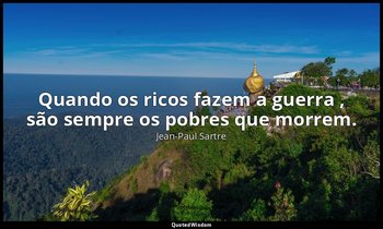 "Quando os ricos fazem a guerra , são sempre os pobres que morrem." — Jean-Paul Sartre