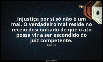 "Injustiça por si só não é um mal. O verdadeiro mal reside no receio desconfiado — Epicuro