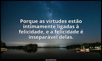 "Porque as virtudes estão intimamente ligadas à felicidade, e a felicidade é ins — Epicuro