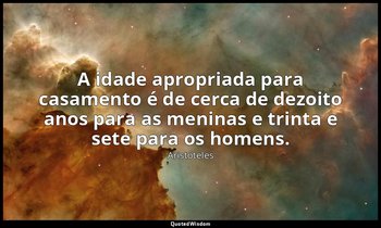 A idade apropriada para casamento é de cerca de dezoito anos para as meninas e t — Aristóteles