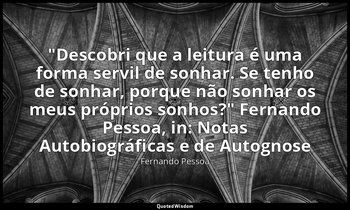 "Descobri que a leitura é uma forma servil de sonhar. Se tenho de sonhar, porque — Fernando Pessoa