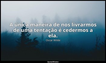 A única maneira de nos livrarmos de uma tentação é cedermos a ela. — Oscar Wilde