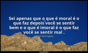 "Sei apenas que o que é moral é o que faz depois você se sentir bem e o que é im — Ernest Hemingway