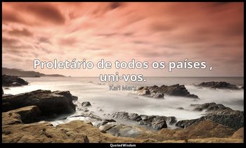 "Proletário de todos os países , uni-vos. " — Karl Marx
