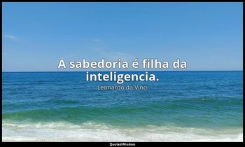 "A sabedoria é filha da inteligencia." — Leonardo da Vinci