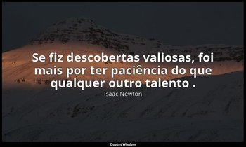 "Se fiz descobertas valiosas, foi mais por ter paciência do que qualquer outro t — Isaac Newton
